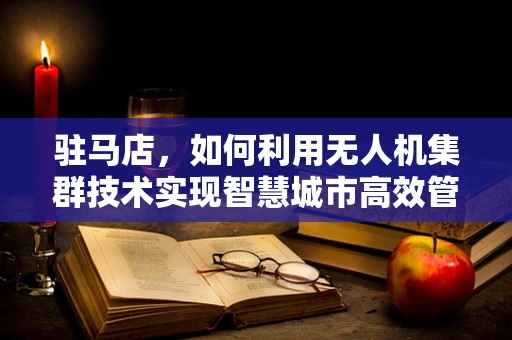 驻马店，如何利用无人机集群技术实现智慧城市高效管理？