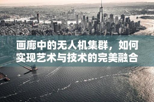 画廊中的无人机集群，如何实现艺术与技术的完美融合？