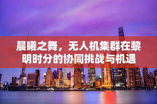 晨曦之舞，无人机集群在黎明时分的协同挑战与机遇