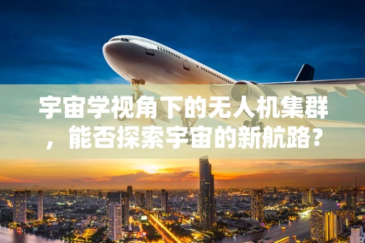 宇宙学视角下的无人机集群，能否探索宇宙的新航路？