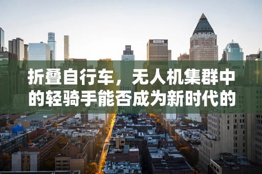 折叠自行车，无人机集群中的轻骑手能否成为新时代的空中运输利器？