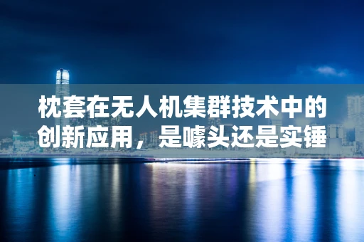 枕套在无人机集群技术中的创新应用，是噱头还是实锤？