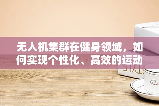 无人机集群在健身领域，如何实现个性化、高效的运动监测与指导？