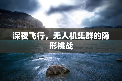 深夜飞行，无人机集群的隐形挑战
