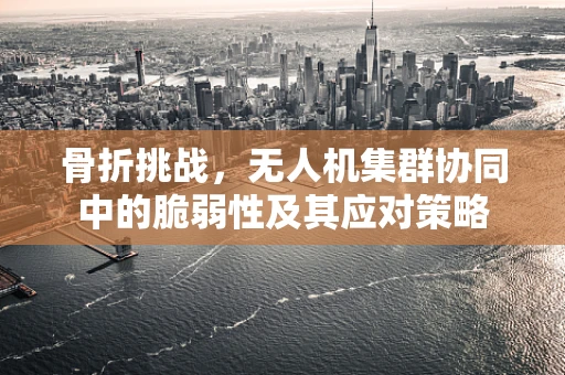骨折挑战，无人机集群协同中的脆弱性及其应对策略