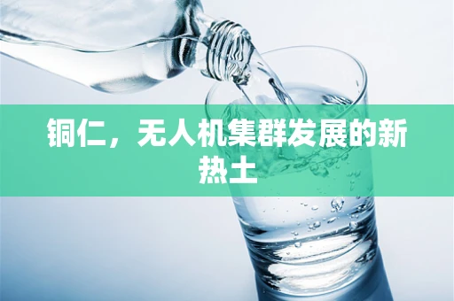 铜仁，无人机集群发展的新热土