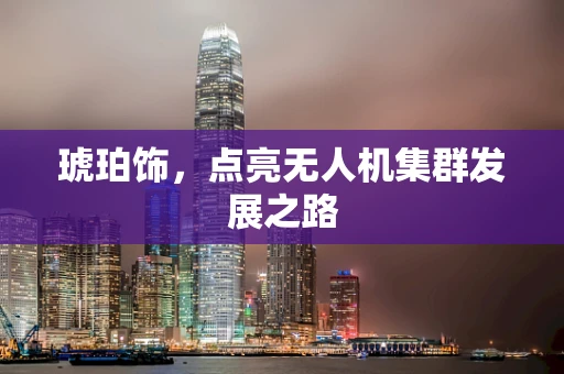 琥珀饰，点亮无人机集群发展之路