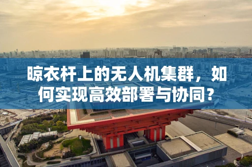 晾衣杆上的无人机集群，如何实现高效部署与协同？
