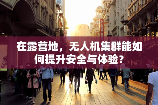 在露营地，无人机集群能如何提升安全与体验？