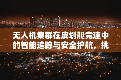 无人机集群在皮划艇竞速中的智能追踪与安全护航，挑战与机遇？