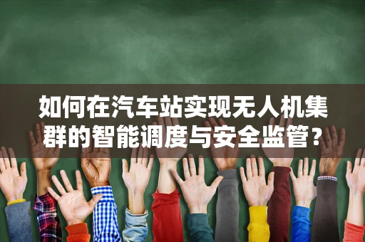 如何在汽车站实现无人机集群的智能调度与安全监管？