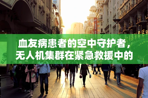 血友病患者的空中守护者，无人机集群在紧急救援中的挑战与机遇
