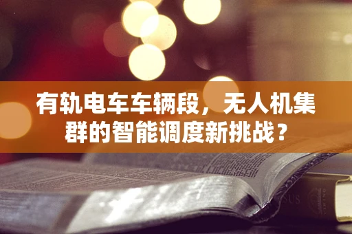 有轨电车车辆段，无人机集群的智能调度新挑战？