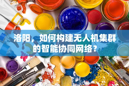 洛阳，如何构建无人机集群的智能协同网络？
