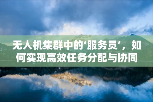 无人机集群中的‘服务员’，如何实现高效任务分配与协同？