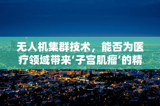 无人机集群技术，能否为医疗领域带来‘子宫肌瘤’的精准治疗新篇章？