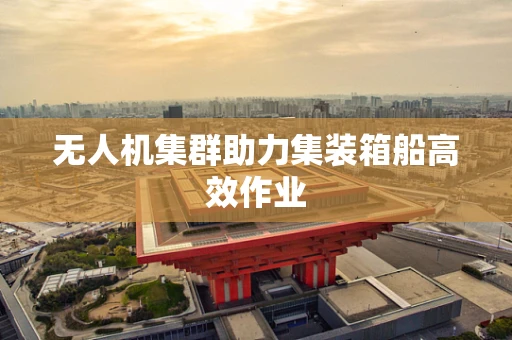 无人机集群助力集装箱船高效作业