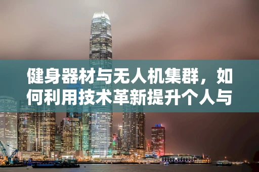 健身器材与无人机集群，如何利用技术革新提升个人与集体健康？