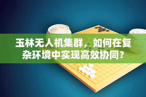 玉林无人机集群，如何在复杂环境中实现高效协同？