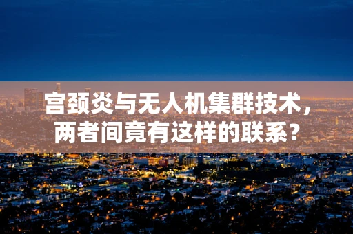 宫颈炎与无人机集群技术，两者间竟有这样的联系？