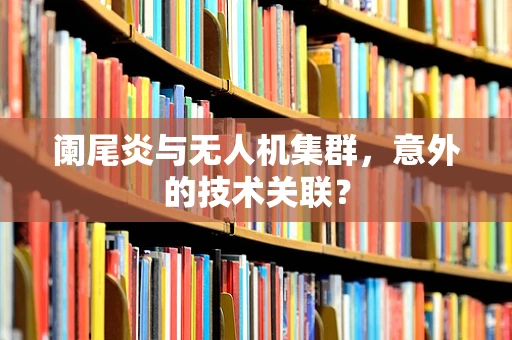阑尾炎与无人机集群，意外的技术关联？
