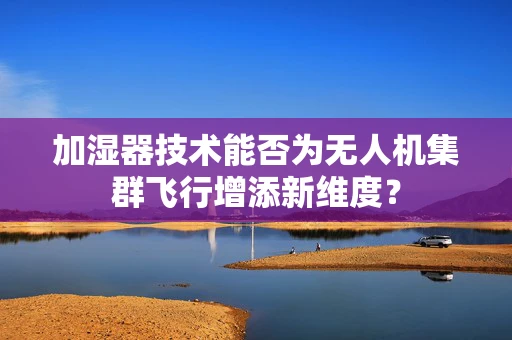 加湿器技术能否为无人机集群飞行增添新维度？