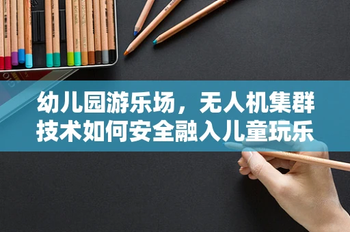 幼儿园游乐场，无人机集群技术如何安全融入儿童玩乐空间？