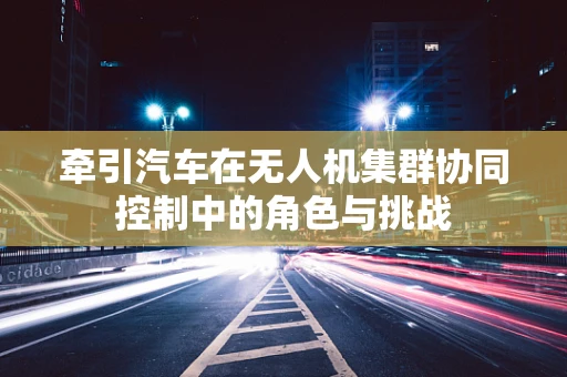牵引汽车在无人机集群协同控制中的角色与挑战