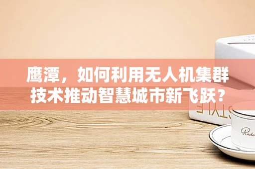鹰潭，如何利用无人机集群技术推动智慧城市新飞跃？