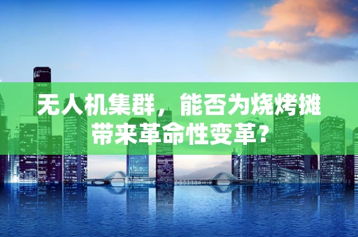 无人机集群，能否为烧烤摊带来革命性变革？