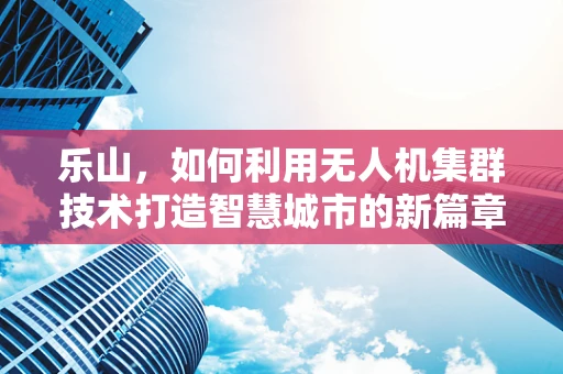 乐山，如何利用无人机集群技术打造智慧城市的新篇章？