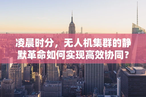 凌晨时分，无人机集群的静默革命如何实现高效协同？