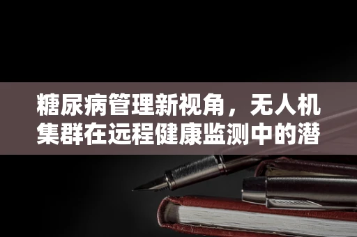 糖尿病管理新视角，无人机集群在远程健康监测中的潜力？