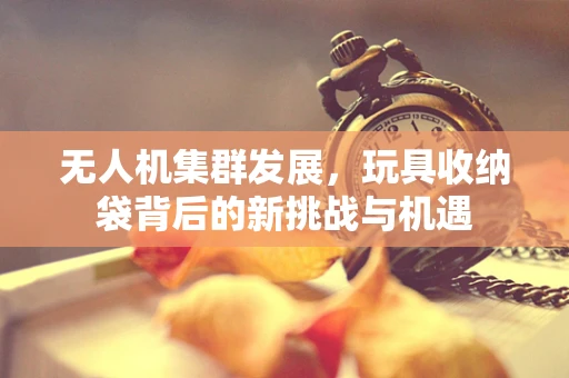 无人机集群发展，玩具收纳袋背后的新挑战与机遇