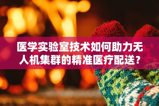 医学实验室技术如何助力无人机集群的精准医疗配送？