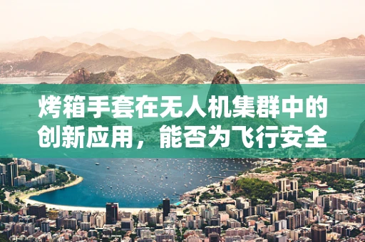 烤箱手套在无人机集群中的创新应用，能否为飞行安全再添一重保障？
