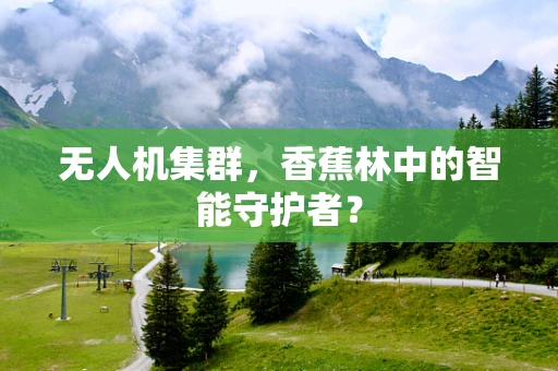 无人机集群，香蕉林中的智能守护者？
