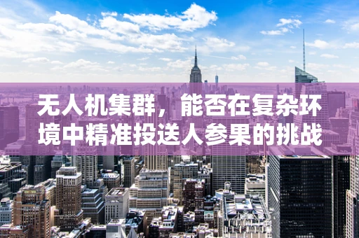 无人机集群，能否在复杂环境中精准投送人参果的挑战与机遇？