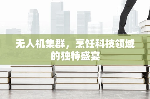 无人机集群，烹饪科技领域的独特盛宴
