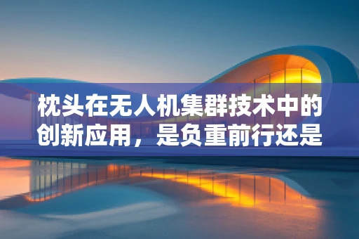 枕头在无人机集群技术中的创新应用，是负重前行还是空中轻骑？