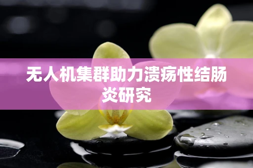 无人机集群助力溃疡性结肠炎研究
