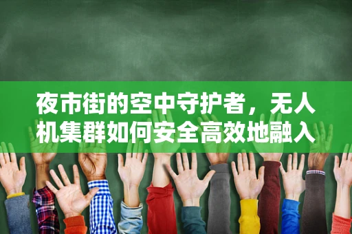 夜市街的空中守护者，无人机集群如何安全高效地融入城市夜生活？