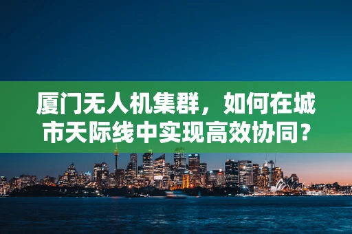 厦门无人机集群，如何在城市天际线中实现高效协同？