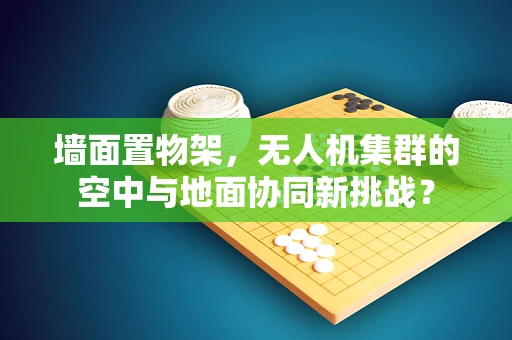 墙面置物架，无人机集群的空中与地面协同新挑战？