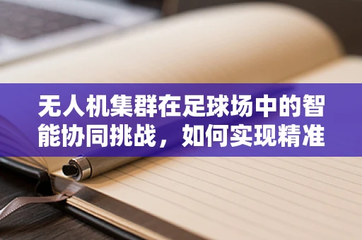 无人机集群在足球场中的智能协同挑战，如何实现精准定位与避障？