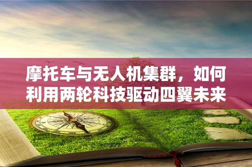 摩托车与无人机集群，如何利用两轮科技驱动四翼未来？