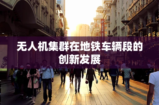 无人机集群在地铁车辆段的创新发展