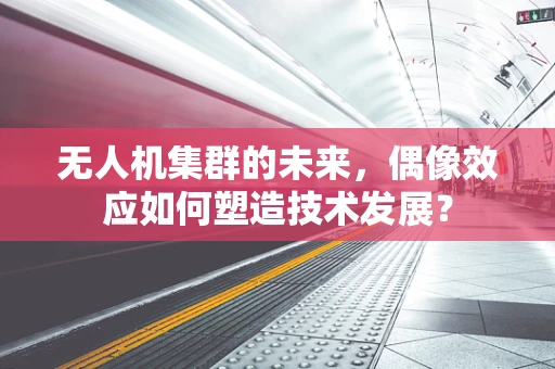 无人机集群的未来，偶像效应如何塑造技术发展？