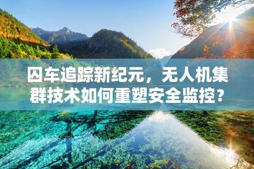 囚车追踪新纪元，无人机集群技术如何重塑安全监控？