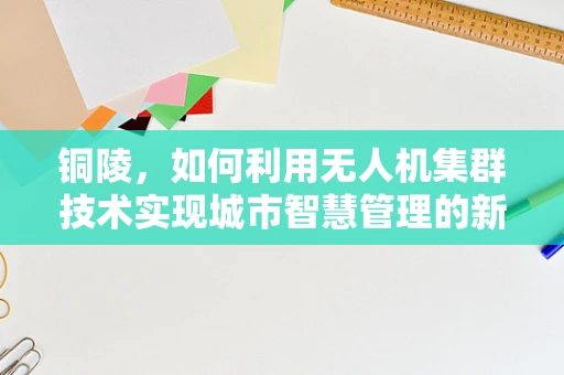铜陵，如何利用无人机集群技术实现城市智慧管理的新篇章？